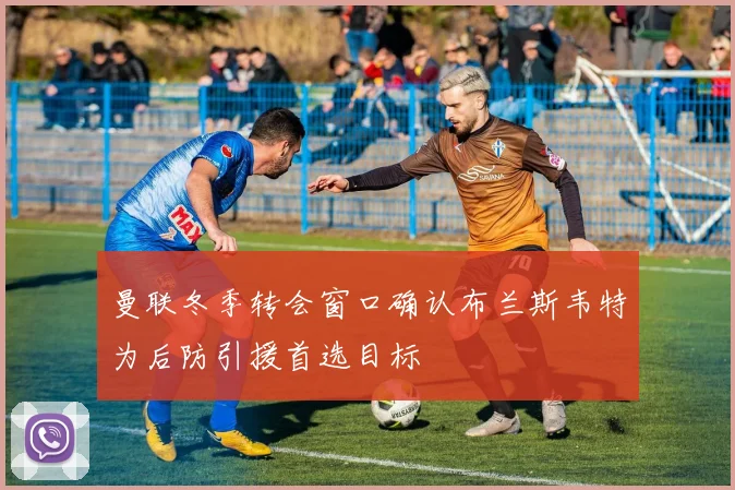 曼联冬季转会窗口确认布兰斯韦特为后防引援首选目标