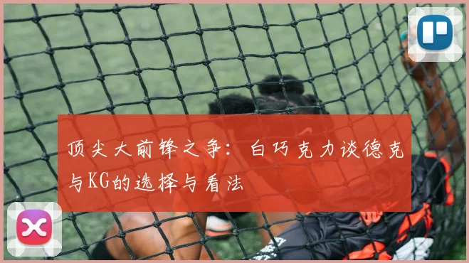 顶尖大前锋之争：白巧克力谈德克与KG的选择与看法