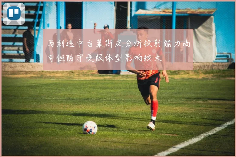 马刺选中吉莱斯皮分析投射能力尚可但防守受限体型影响较大