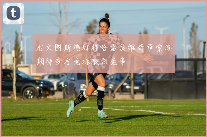 尤文图斯热盯穆哈雷莫维奇萨索洛期待多方竞标激烈竞争