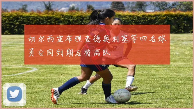 切尔西宣布理查德奥利塞等四名球员合同到期后将离队