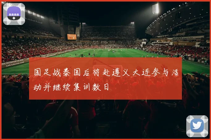国足战泰国后将赴遵义大连参与活动并继续集训数日